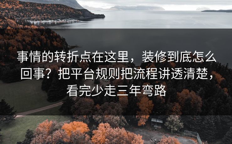 事情的转折点在这里，装修到底怎么回事？把平台规则把流程讲透清楚，看完少走三年弯路