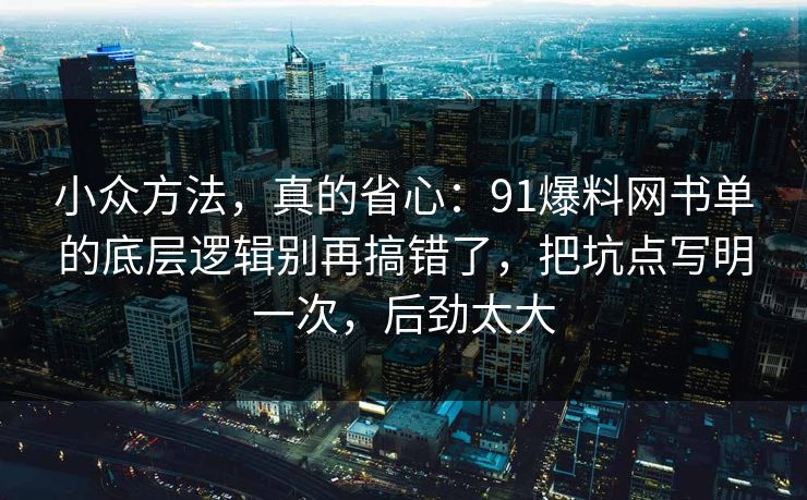小众方法,真的省心:91爆料网书单的底层逻辑别再搞错了,把坑点写明一次,后劲太大 小众方法,真的省心:91爆料网书单的底层逻辑别再搞错了,把坑点写明一次,后劲太大