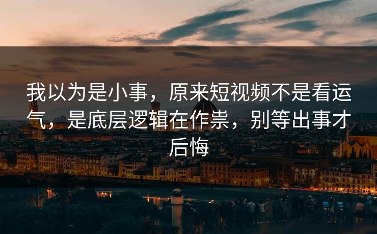 我以为是小事，原来短视频不是看运气，是底层逻辑在作祟，别等出事才后悔
