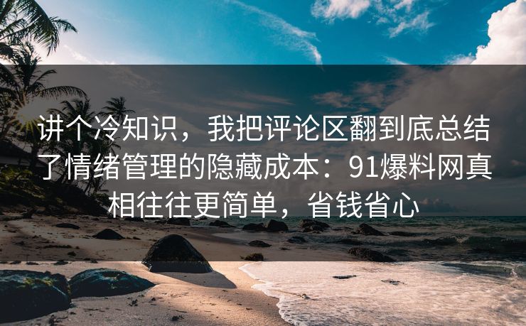 讲个冷知识，我把评论区翻到底总结了情绪管理的隐藏成本：91爆料网真相往往更简单，省钱省心