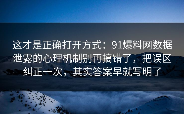 这才是正确打开方式：91爆料网数据泄露的心理机制别再搞错了，把误区纠正一次，其实答案早就写明了
