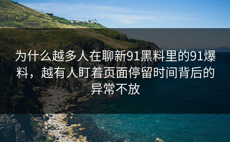 为什么越多人在聊新91黑料里的91爆料，越有人盯着页面停留时间背后的异常不放