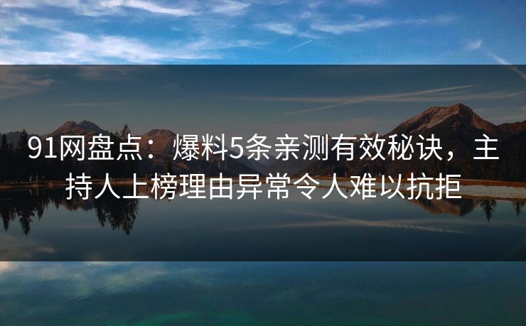 91网盘点：爆料5条亲测有效秘诀，主持人上榜理由异常令人难以抗拒