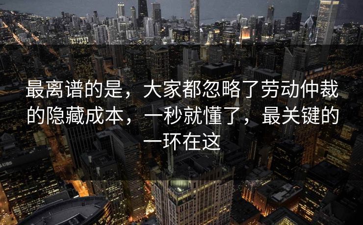 最离谱的是，大家都忽略了劳动仲裁的隐藏成本，一秒就懂了，最关键的一环在这