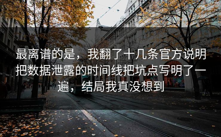 最离谱的是，我翻了十几条官方说明把数据泄露的时间线把坑点写明了一遍，结局我真没想到