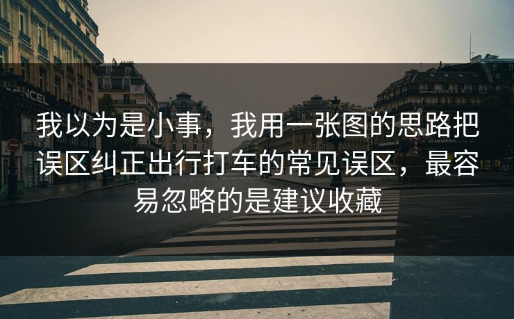 我以为是小事，我用一张图的思路把误区纠正出行打车的常见误区，最容易忽略的是建议收藏