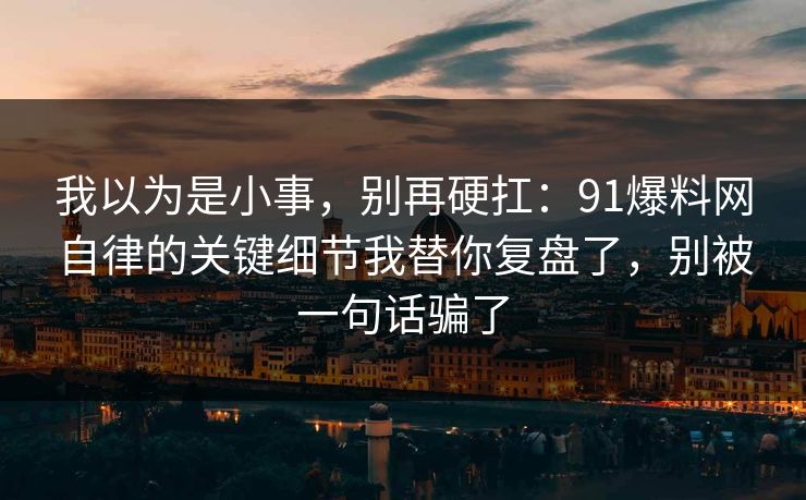我以为是小事,别再硬扛:91爆料网自律的关键细节我替你复盘了,别被一句话骗了 我以为是小事,别再硬扛:91爆料网自律的关键细节我替你复盘了,别被一句话骗了