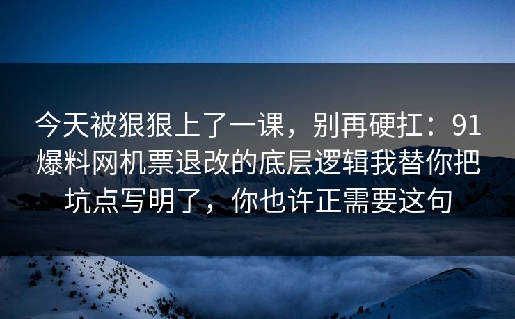 今天被狠狠上了一课，别再硬扛：91爆料网机票退改的底层逻辑我替你把坑点写明了，你也许正需要这句