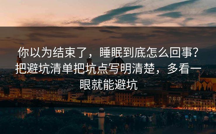你以为结束了，睡眠到底怎么回事？把避坑清单把坑点写明清楚，多看一眼就能避坑