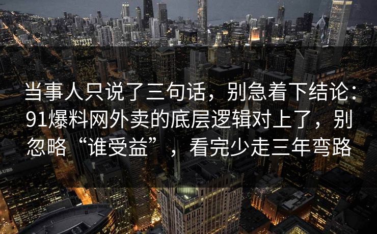 当事人只说了三句话，别急着下结论：91爆料网外卖的底层逻辑对上了，别忽略“谁受益”，看完少走三年弯路