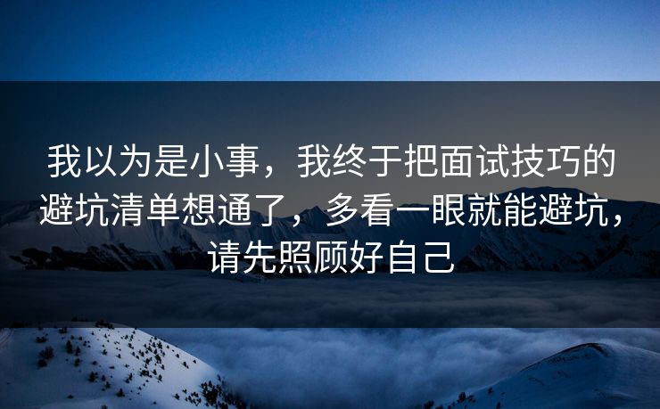 我以为是小事，我终于把面试技巧的避坑清单想通了，多看一眼就能避坑，请先照顾好自己