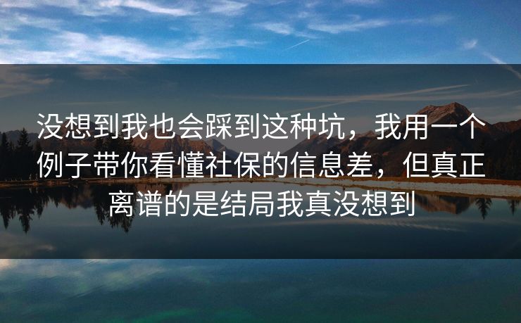 没想到我也会踩到这种坑，我用一个例子带你看懂社保的信息差，但真正离谱的是结局我真没想到