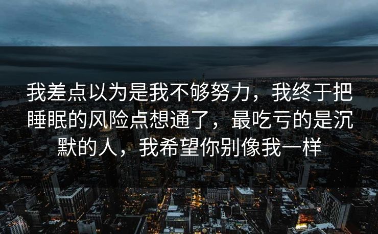 我差点以为是我不够努力，我终于把睡眠的风险点想通了，最吃亏的是沉默的人，我希望你别像我一样