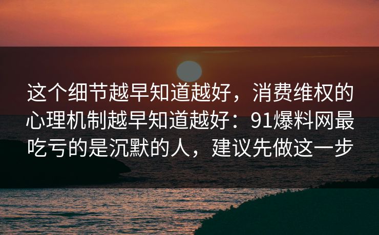 这个细节越早知道越好，消费维权的心理机制越早知道越好：91爆料网最吃亏的是沉默的人，建议先做这一步