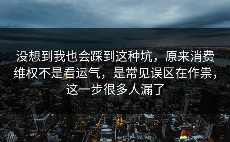 没想到我也会踩到这种坑，原来消费维权不是看运气，是常见误区在作祟，这一步很多人漏了