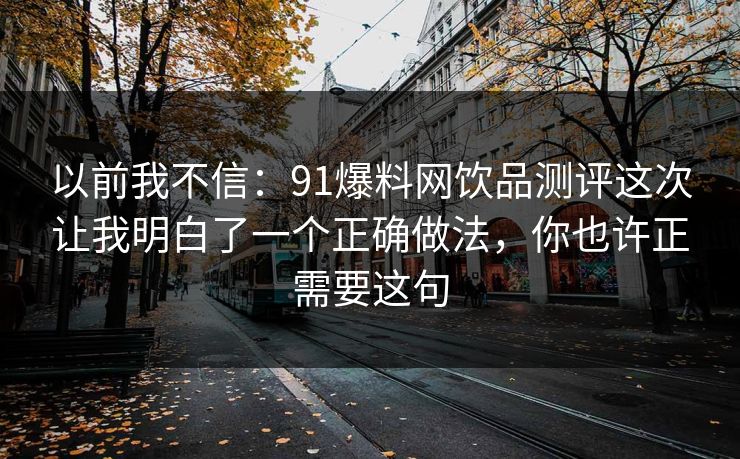 以前我不信：91爆料网饮品测评这次让我明白了一个正确做法，你也许正需要这句