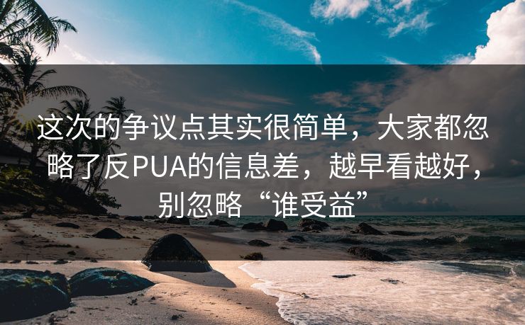 这次的争议点其实很简单，大家都忽略了反PUA的信息差，越早看越好，别忽略“谁受益”