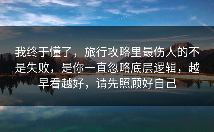我终于懂了，旅行攻略里最伤人的不是失败，是你一直忽略底层逻辑，越早看越好，请先照顾好自己